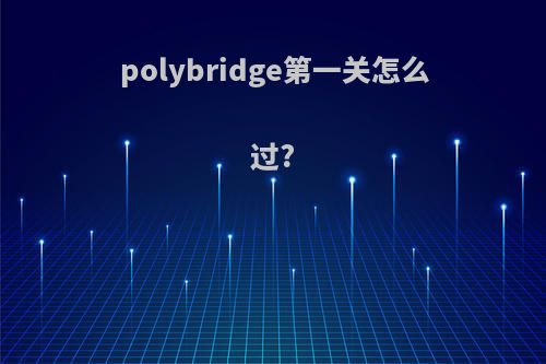 polybridge第一关怎么过?