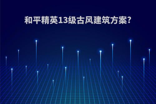 和平精英13级古风建筑方案?