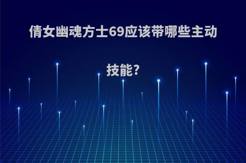 倩女幽魂方士69应该带哪些主动技能?
