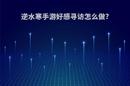 逆水寒手游好感寻访怎么做?