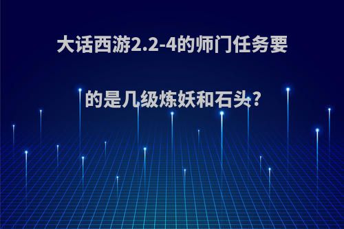 大话西游2.2-4的师门任务要的是几级炼妖和石头?