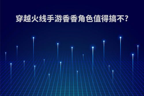 穿越火线手游香香角色值得搞不?
