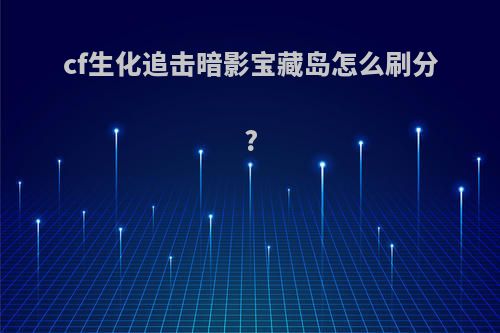 cf生化追击暗影宝藏岛怎么刷分?