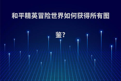 和平精英冒险世界如何获得所有图鉴?