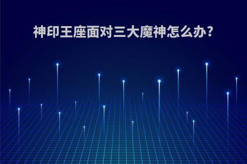 神印王座面对三大魔神怎么办?