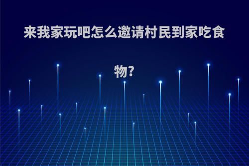 来我家玩吧怎么邀请村民到家吃食物?