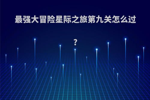 最强大冒险星际之旅第九关怎么过?