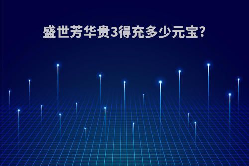 盛世芳华贵3得充多少元宝?