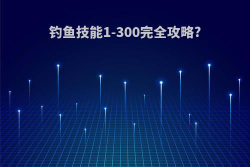 钓鱼技能1-300完全攻略?
