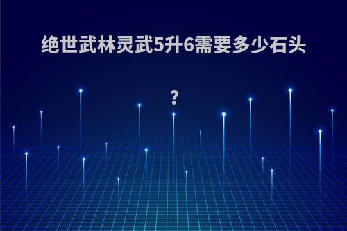 绝世武林灵武5升6需要多少石头?