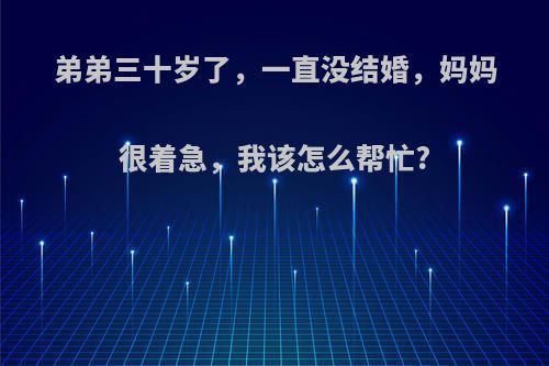 弟弟三十岁了，一直没结婚，妈妈很着急，我该怎么帮忙?