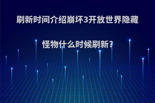 刷新时间介绍崩坏3开放世界隐藏怪物什么时候刷新?