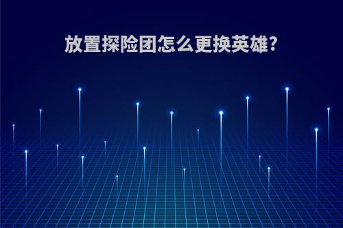 放置探险团怎么更换英雄?