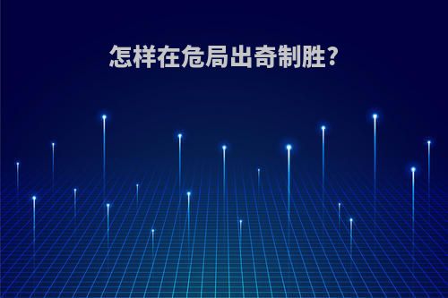 怎样在危局出奇制胜?