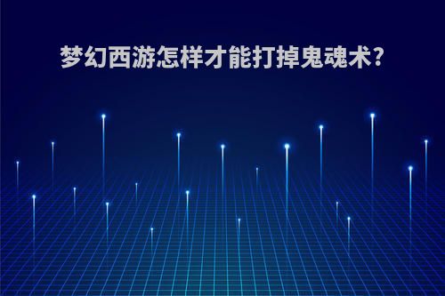 梦幻西游怎样才能打掉鬼魂术?