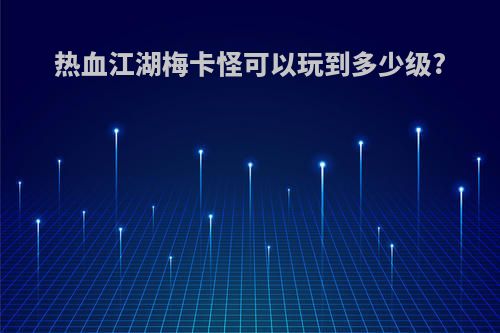 热血江湖梅卡怪可以玩到多少级?