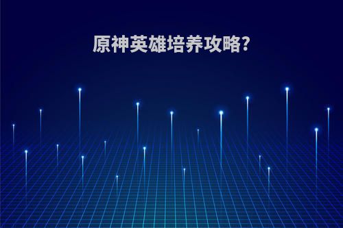 原神英雄培养攻略?