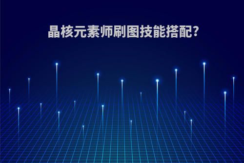 晶核元素师刷图技能搭配?
