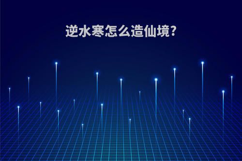 逆水寒怎么造仙境?