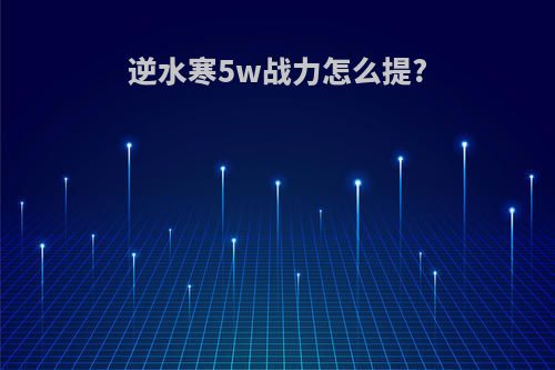 逆水寒5w战力怎么提?