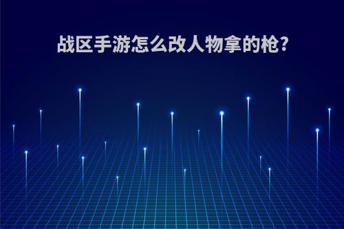 战区手游怎么改人物拿的枪?