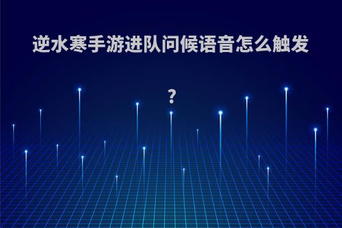 逆水寒手游进队问候语音怎么触发?
