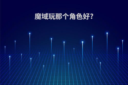 魔域玩那个角色好?
