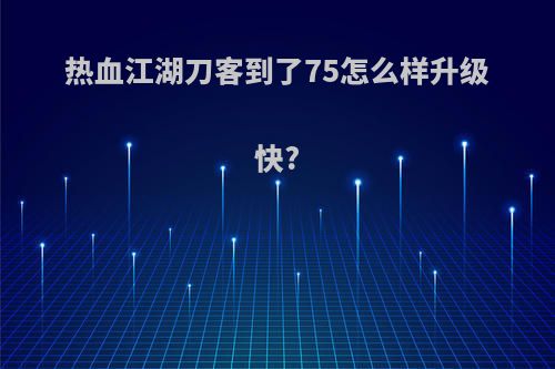 热血江湖刀客到了75怎么样升级快?
