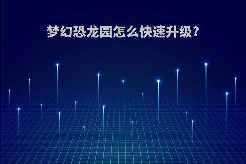 梦幻恐龙园怎么快速升级?