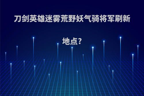刀剑英雄迷雾荒野妖气骑将军刷新地点?
