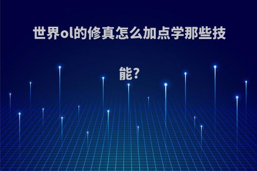 世界ol的修真怎么加点学那些技能?