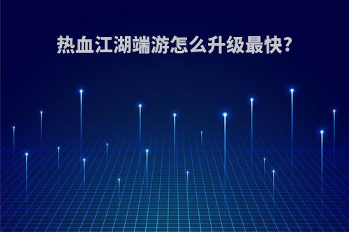 热血江湖端游怎么升级最快?