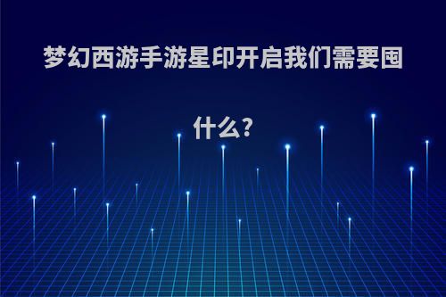 梦幻西游手游星印开启我们需要囤什么?