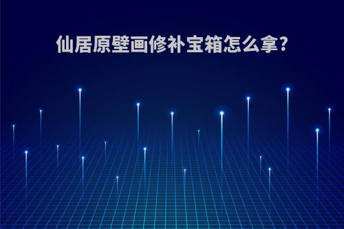仙居原壁画修补宝箱怎么拿?