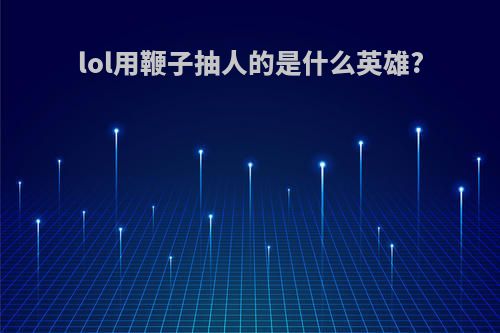 lol用鞭子抽人的是什么英雄?