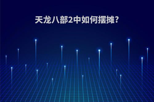 天龙八部2中如何摆摊?