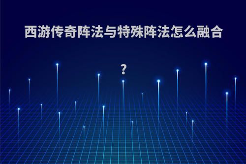 西游传奇阵法与特殊阵法怎么融合?