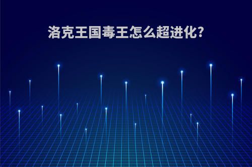洛克王国毒王怎么超进化?