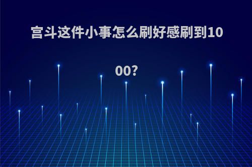 宫斗这件小事怎么刷好感刷到1000?