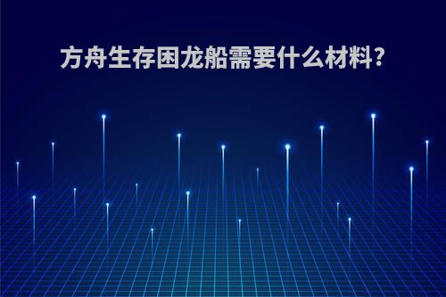 方舟生存困龙船需要什么材料?