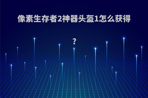 像素生存者2神器头盔1怎么获得?