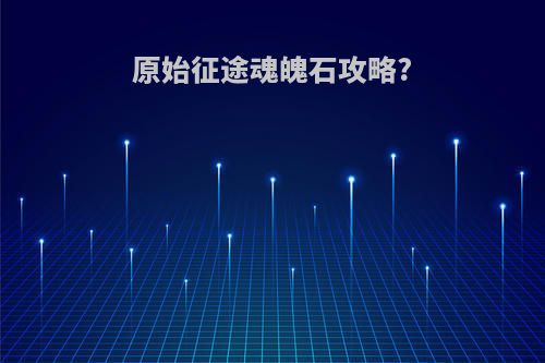 原始征途魂魄石攻略?