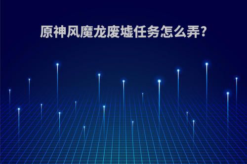 原神风魔龙废墟任务怎么弄?