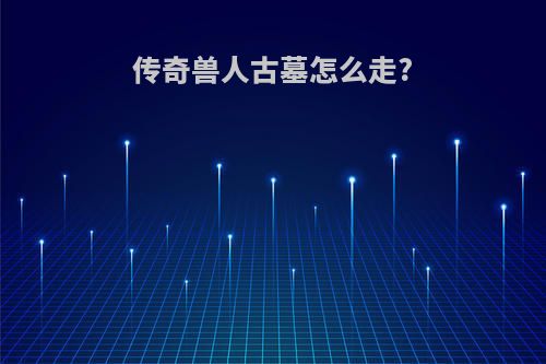 传奇兽人古墓怎么走?