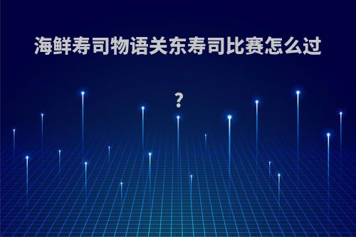 海鲜寿司物语关东寿司比赛怎么过?