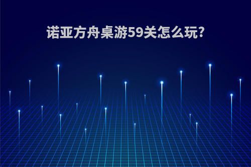 诺亚方舟桌游59关怎么玩?