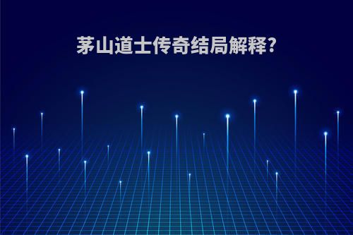 茅山道士传奇结局解释?