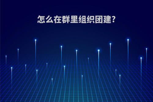 怎么在群里组织团建?