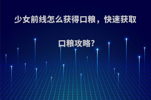 少女前线怎么获得口粮，快速获取口粮攻略?