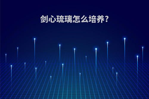 剑心琉璃怎么培养?